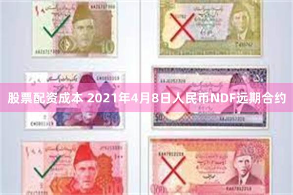 股票配资成本 2021年4月8日人民币NDF远期合约
