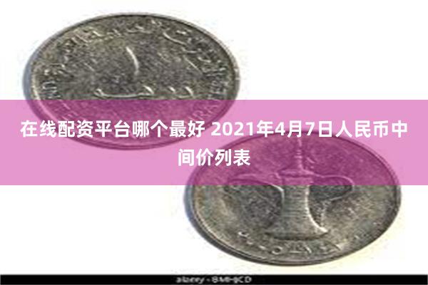 在线配资平台哪个最好 2021年4月7日人民币中间价列表