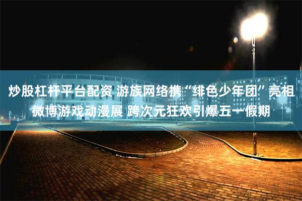炒股杠杆平台配资 游族网络携“绯色少年团”亮相微博游戏动漫展 跨次元狂欢引爆五一假期