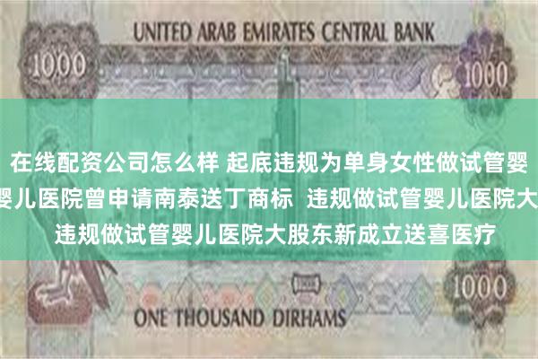 在线配资公司怎么样 起底违规为单身女性做试管婴儿医院  违规做试管婴儿医院曾申请南泰送丁商标  违规做试管婴儿医院大股东新成立送喜医疗