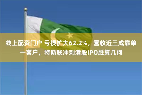 线上配资门户 亏损扩大62.2%，营收近三成靠单一客户，特斯联冲刺港股IPO胜算几何