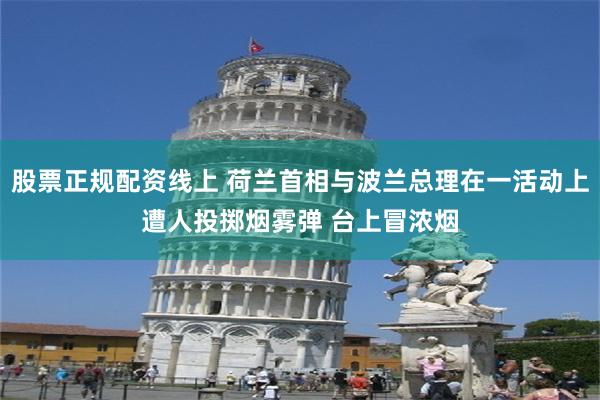 股票正规配资线上 荷兰首相与波兰总理在一活动上遭人投掷烟雾弹 台上冒浓烟