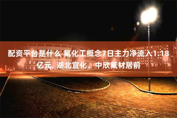 配资平台是什么 氟化工概念7日主力净流入1.18亿元, 湖北宜化、中欣氟材居前