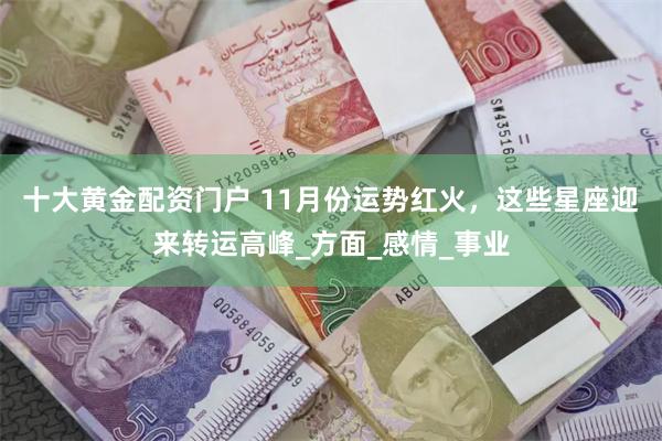 十大黄金配资门户 11月份运势红火，这些星座迎来转运高峰_方面_感情_事业
