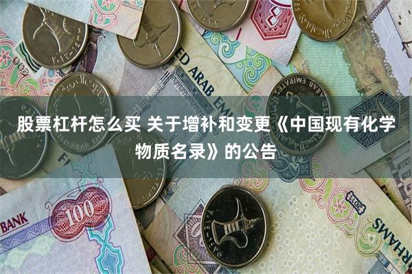 股票杠杆怎么买 关于增补和变更《中国现有化学物质名录》的公告