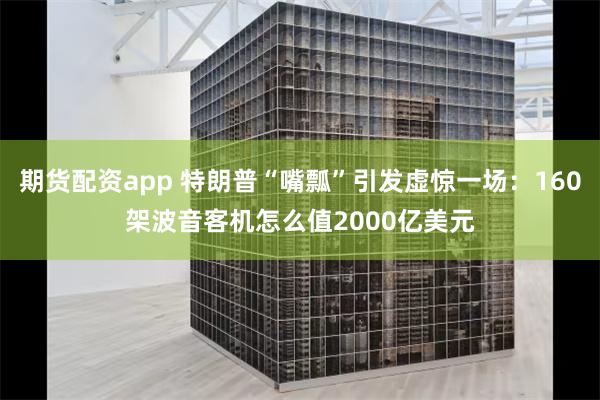 期货配资app 特朗普“嘴瓢”引发虚惊一场：160架波音客机怎么值2000亿美元