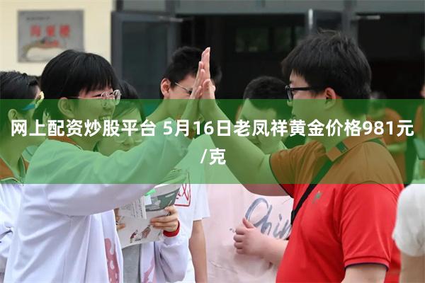网上配资炒股平台 5月16日老凤祥黄金价格981元/克