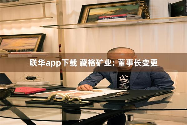 联华app下载 藏格矿业: 董事长变更