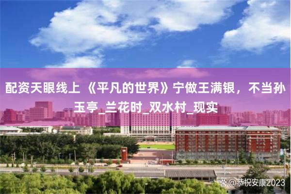 配资天眼线上 《平凡的世界》宁做王满银，不当孙玉亭_兰花时_双水村_现实