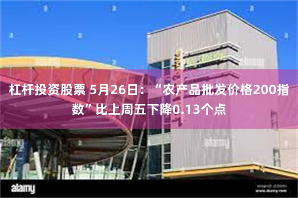 杠杆投资股票 5月26日：“农产品批发价格200指数”比上周五下降0.13个点