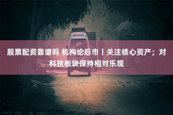 股票配资靠谱吗 机构论后市丨关注核心资产；对科技板块保持相对乐观