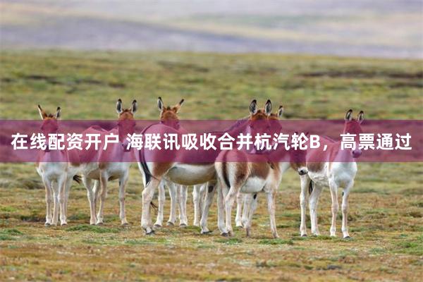 在线配资开户 海联讯吸收合并杭汽轮B，高票通过