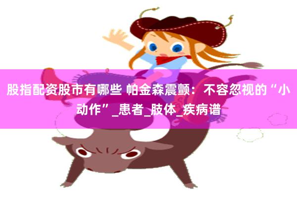 股指配资股市有哪些 帕金森震颤：不容忽视的“小动作”_患者_肢体_疾病谱