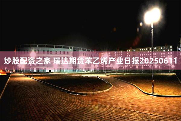 炒股配资之家 瑞达期货苯乙烯产业日报20250611