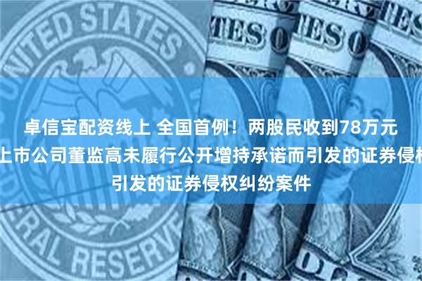 卓信宝配资线上 全国首例！两股民收到78万元赔偿款 系上市公司董监高未履行公开增持承诺而引发的证券侵权纠纷案件