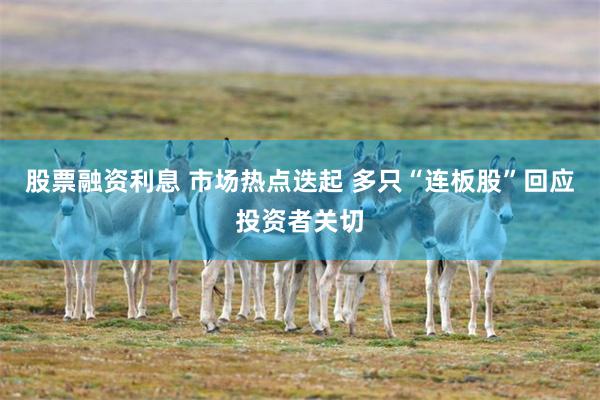 股票融资利息 市场热点迭起 多只“连板股”回应投资者关切