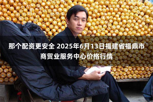 那个配资更安全 2025年6月13日福建省福鼎市商贸业服务中心价格行情