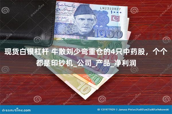 现货白银杠杆 牛散刘少鸾重仓的4只中药股，个个都是印钞机_公司_产品_净利润