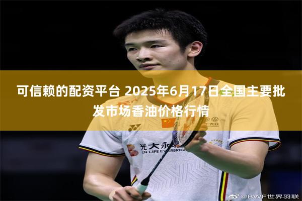 可信赖的配资平台 2025年6月17日全国主要批发市场香油价格行情