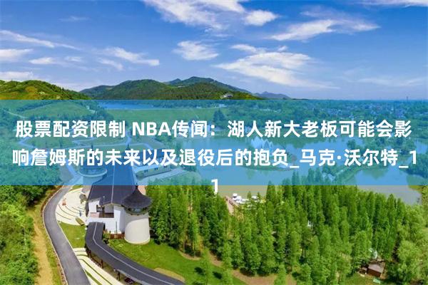 股票配资限制 NBA传闻：湖人新大老板可能会影响詹姆斯的未来以及退役后的抱负_马克·沃尔特_1