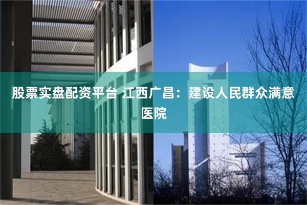 股票实盘配资平台 江西广昌：建设人民群众满意医院