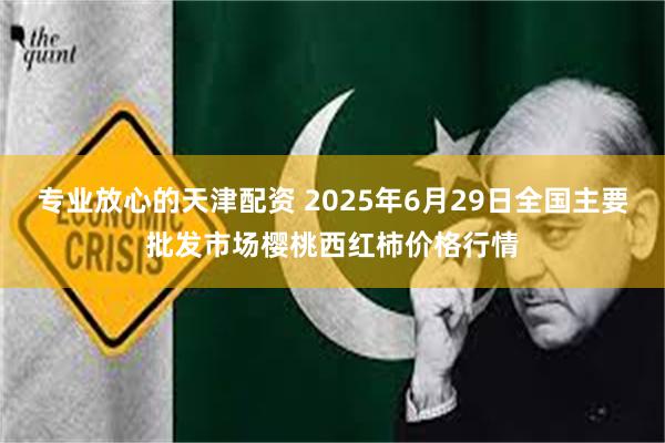 专业放心的天津配资 2025年6月29日全国主要批发市场樱桃西红柿价格行情