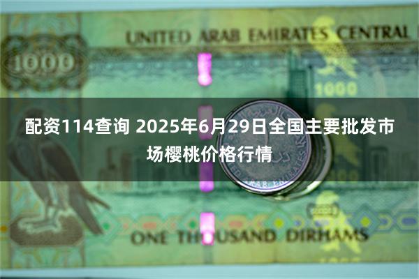 配资114查询 2025年6月29日全国主要批发市场樱桃价格行情