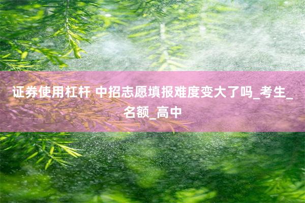 证券使用杠杆 中招志愿填报难度变大了吗_考生_名额_高中