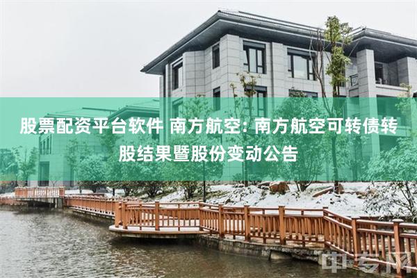 股票配资平台软件 南方航空: 南方航空可转债转股结果暨股份变动公告