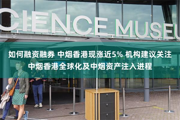 如何融资融券 中烟香港现涨近5% 机构建议关注中烟香港全球化及中烟资产注入进程
