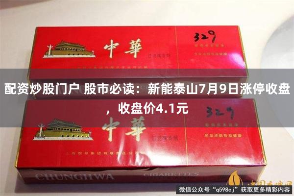 配资炒股门户 股市必读：新能泰山7月9日涨停收盘，收盘价4.1元