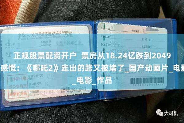 正规股票配资开户  票房从18.24亿跌到2049万，我感慨：《哪吒2》走出的路又被堵了_国产动画片_电影_作品