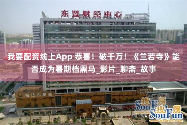 我要配资线上App 恭喜！破千万！《兰若寺》能否成为暑期档黑马_影片_聊斋_故事
