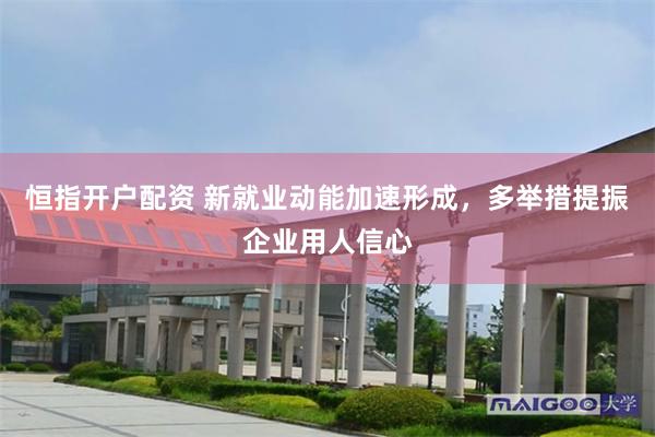 恒指开户配资 新就业动能加速形成，多举措提振企业用人信心