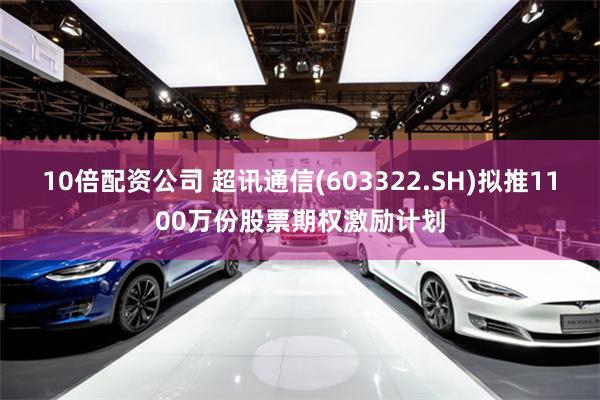 10倍配资公司 超讯通信(603322.SH)拟推1100万份股票期权激励计划