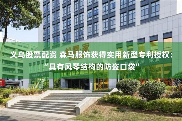 义乌股票配资 森马服饰获得实用新型专利授权：“具有风琴结构的防盗口袋”