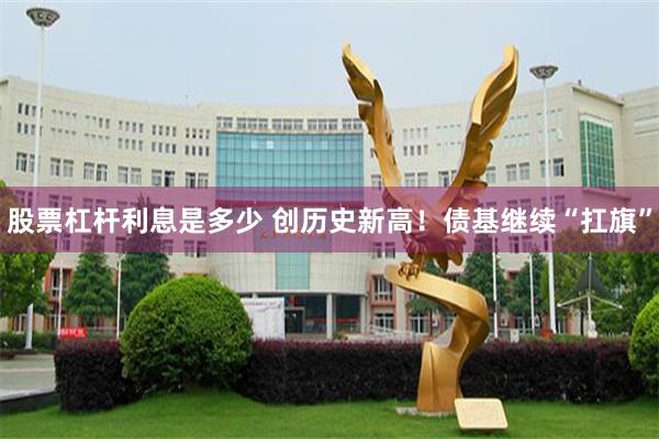 股票杠杆利息是多少 创历史新高！债基继续“扛旗”