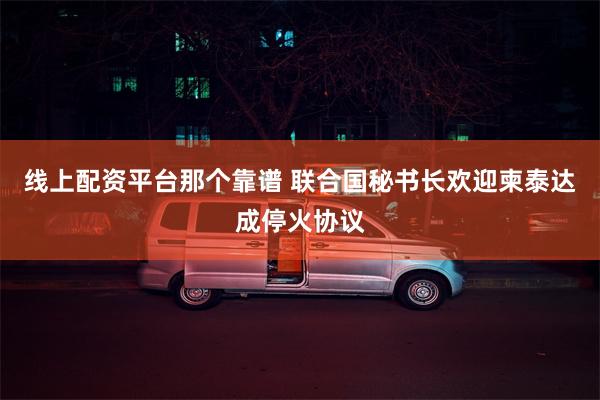 线上配资平台那个靠谱 联合国秘书长欢迎柬泰达成停火协议