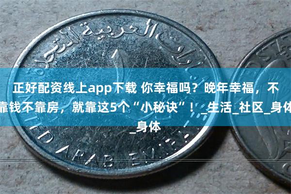 正好配资线上app下载 你幸福吗？晚年幸福，不靠钱不靠房，就靠这5个“小秘诀”！_生活_社区_身体