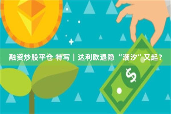 融资炒股平仓 特写｜达利欧退隐 “潮汐”又起？