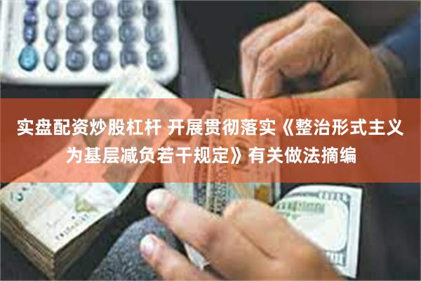 实盘配资炒股杠杆 开展贯彻落实《整治形式主义为基层减负若干规定》有关做法摘编