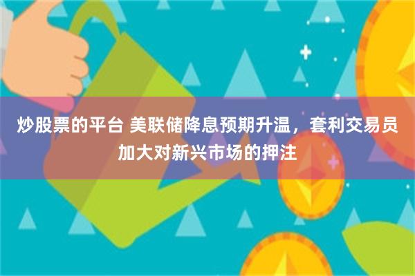 炒股票的平台 美联储降息预期升温，套利交易员加大对新兴市场的押注