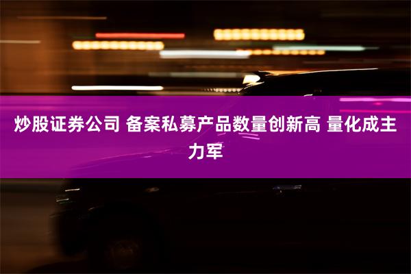 炒股证券公司 备案私募产品数量创新高 量化成主力军