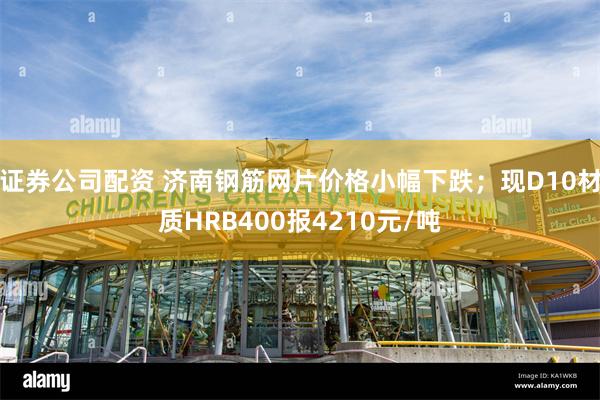 证券公司配资 济南钢筋网片价格小幅下跌；现D10材质HRB400报4210元/吨