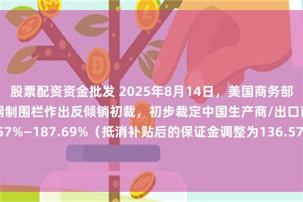 股票配资资金批发 2025年8月14日,美国商务部宣布对进口自中国的临时钢制围栏作出反倾销初裁,初步裁定中国生产商/出口商的倾销幅度为136.57%—187.69%(抵消补贴后的保证金调整为136.57%—187.69%)、中国全国统一税率为187.69%(抵消补贴后的保证金调整为187.69%)。