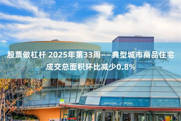 股票做杠杆 2025年第33周——典型城市商品住宅成交总面积环比减少0.8%