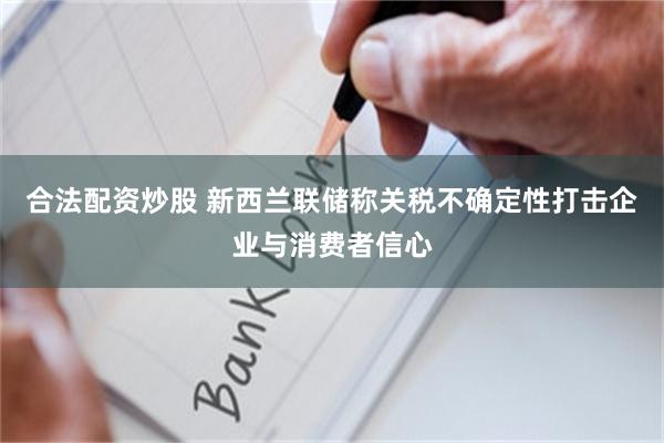合法配资炒股 新西兰联储称关税不确定性打击企业与消费者信心