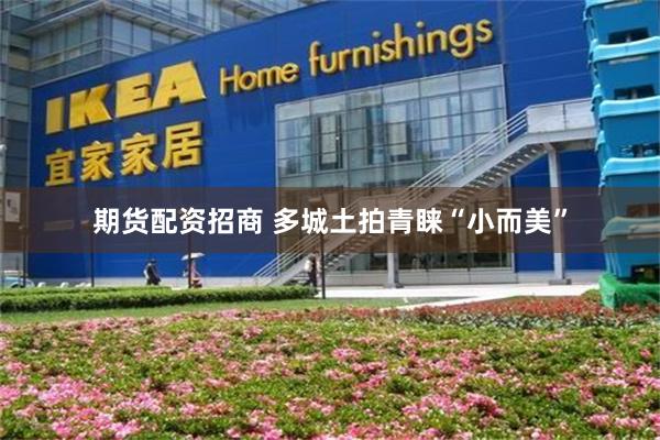 期货配资招商 多城土拍青睐“小而美”