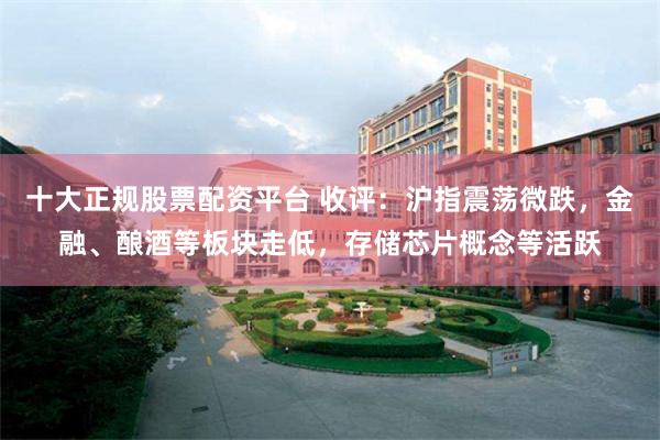 十大正规股票配资平台 收评：沪指震荡微跌，金融、酿酒等板块走低，存储芯片概念等活跃