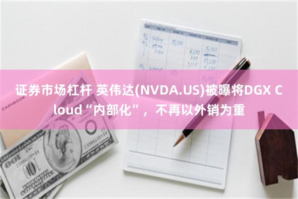 证券市场杠杆 英伟达(NVDA.US)被曝将DGX Cloud“内部化”，不再以外销为重